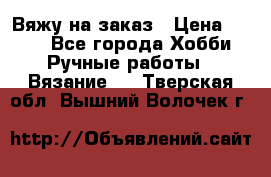 Вяжу на заказ › Цена ­ 800 - Все города Хобби. Ручные работы » Вязание   . Тверская обл.,Вышний Волочек г.